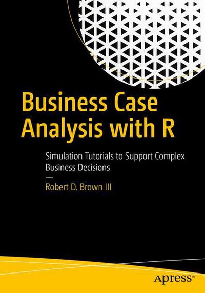 Cover for Robert D. Brown III · Business Case Analysis with R: Simulation Tutorials to Support Complex Business Decisions (Paperback Book) [1st edition] (2018)