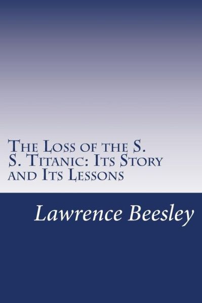 The Loss of the S. S. Titanic: Its Story and Its Lessons - Lawrence Beesley - Books - Createspace - 9781499241945 - April 24, 2014