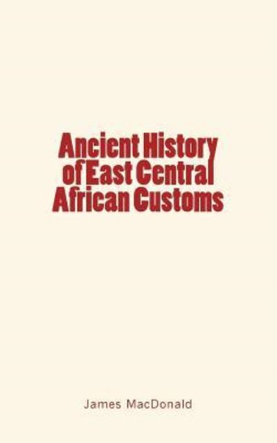 Ancient History of East Central African Customs - James MacDonald - Books - Createspace Independent Publishing Platf - 9781548767945 - July 9, 2017