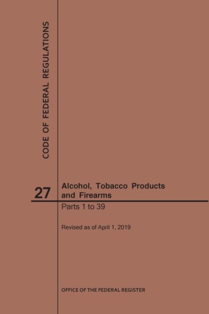 Cover for Nara · Code of Federal Regulations Title 27, Alcohol, Tobacco Products and Firearms, Parts 1-39, 2019 - Code of Federal Regulations (Pocketbok) [2019 edition] (2019)
