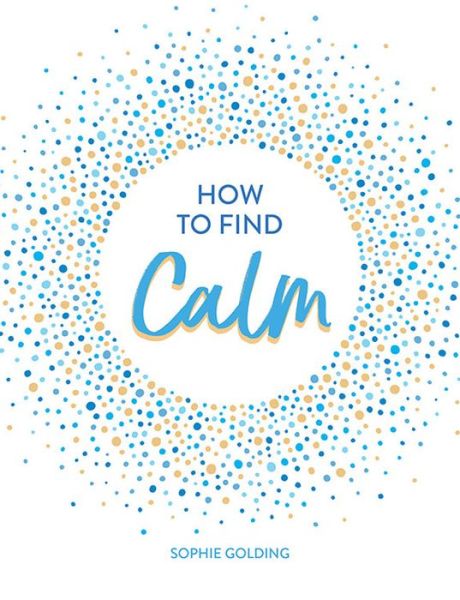 Cover for Sophie Golding · How to Find Calm: Inspiration and Advice for a More Peaceful Life (Innbunden bok) (2019)