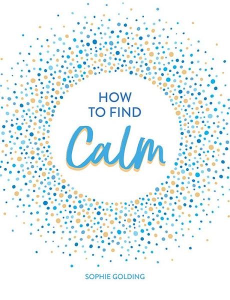 Cover for Sophie Golding · How to Find Calm: Inspiration and Advice for a More Peaceful Life (Hardcover bog) (2019)