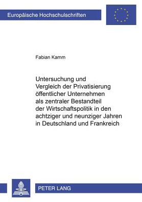 Cover for Fabian Kamm · Untersuchung Und Vergleich Der Privatisierung Oeffentlicher Unternehmen ALS Zentraler Bestandteil Der Wirtschaftspolitik in Den Achtziger Und Neunziger Jahren in Deutschland Und Frankreich (Paperback Book) [German edition] (2003)