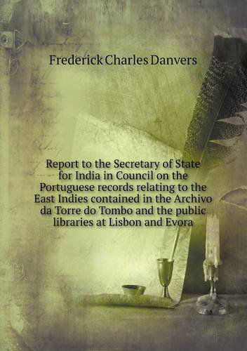 Cover for Frederick Charles Danvers · Report to the Secretary of State for India in Council on the Portuguese Records Relating to the East Indies Contained in the Archivo Da Torre Do Tombo and the Public Libraries at Lisbon and Evora (Paperback Book) (2013)