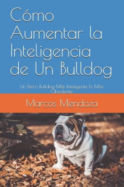 Cover for Marcos Mendoza · Como Aumentar la Inteligencia de Un Bulldog: Un Perro Bulldog Mas Inteligente Es Mas Obediente (Paperback Bog) (2021)