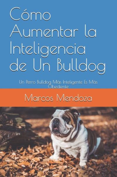 Cover for Marcos Mendoza · Como Aumentar la Inteligencia de Un Bulldog: Un Perro Bulldog Mas Inteligente Es Mas Obediente (Paperback Book) (2021)