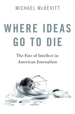 Cover for McDevitt, Michael (Professor of Journalism and Media Studies, Professor of Journalism and Media Studies, College of Media, Communication, and Information, University of Colorado, Boulder) · Where Ideas Go to Die: The Fate of Intellect in American Journalism (Paperback Book) (2020)