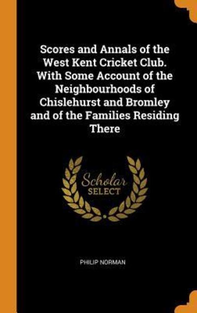 Cover for Philip Norman · Scores and Annals of the West Kent Cricket Club. with Some Account of the Neighbourhoods of Chislehurst and Bromley and of the Families Residing There (Inbunden Bok) (2018)