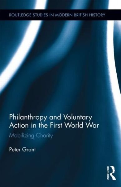 Philanthropy and Voluntary Action in the First World War: Mobilizing Charity - Routledge Studies in Modern British History - Peter Grant - Bøker - Taylor & Francis Ltd - 9780415704946 - 5. mars 2014