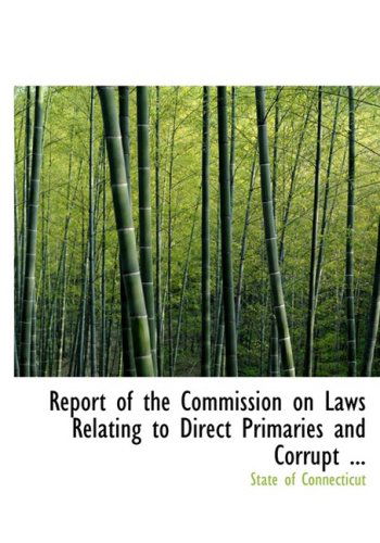 Cover for State of Connecticut · Report of the Commission on Laws Relating to Direct Primaries and Corrupt ... (Paperback Book) [Large Print, Lrg edition] (2008)