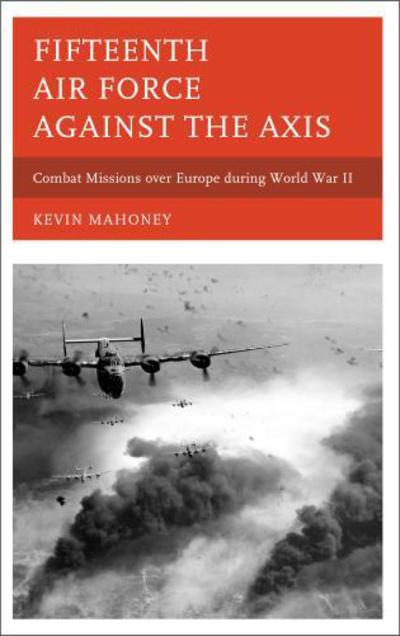 Cover for Kevin A. Mahoney · Fifteenth Air Force against the Axis: Combat Missions over Europe during World War II (Hardcover Book) (2013)