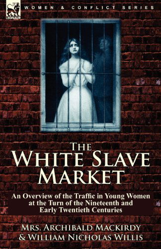 The White Slave Market: an Overview of the Traffic in Young Women at the Turn of the Nineteenth and Early Twentieth Centuries - Mrs Archibald Mackirdy - Books - Leonaur Ltd - 9780857063946 - November 13, 2010