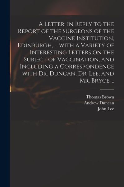 Cover for Thomas 1778-1820 Brown · A Letter, in Reply to the Report of the Surgeons of the Vaccine Institution, Edinburgh, ... With a Variety of Interesting Letters on the Subject of Vaccination, and Including a Correspondence With Dr. Duncan, Dr. Lee, and Mr. Bryce. .. (Paperback Book) (2021)
