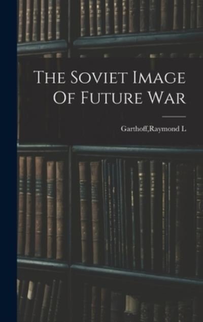 Cover for Raymond L. Garthoff · Soviet Image of Future War (Buch) (2022)