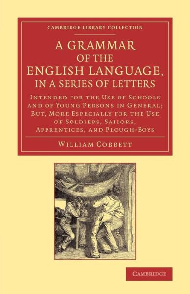 Cover for William Cobbett · A Grammar of the English Language, in a Series of Letters: Intended for the Use of Schools and of Young Persons in General; But, More Especially for the Use of Soldiers, Sailors, Apprentices, and Plough-Boys - Cambridge Library Collection - Literary  Stud (Paperback Book) (2014)