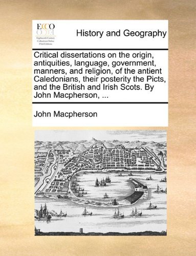 Critical Dissertations on the Origin, Antiquities, Language, Government, Manners, and Religion, of the Antient Caledonians, Their Posterity the Picts, ... and Irish Scots. by John Macpherson, ... - John Macpherson - Bøger - Gale ECCO, Print Editions - 9781140821946 - 27. maj 2010