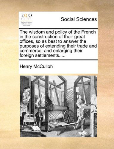 Cover for Henry Mcculloh · The Wisdom and Policy of the French in the Construction of Their Great Offices, So As Best to Answer the Purposes of Extending Their Trade and Commerce, and Enlarging Their Foreign Settlements. ... (Paperback Book) (2010)