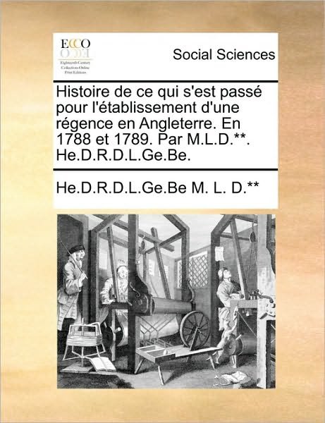 Cover for He D R D L Ge Be M L D ** · Histoire De Ce Qui S'est Pass Pour L'tablissement D'une Rgence en Angleterre. en 1788 et 1789. Par M.l.d.**. He.d.r.d.l.ge.be. (Taschenbuch) (2010)