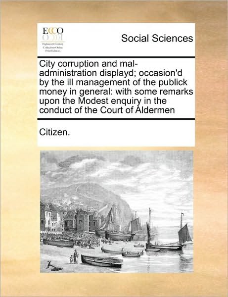 Cover for Citizen · City Corruption and Mal-administration Displayd; Occasion'd by the Ill Management of the Publick Money in General: with Some Remarks Upon the Modest E (Pocketbok) (2010)
