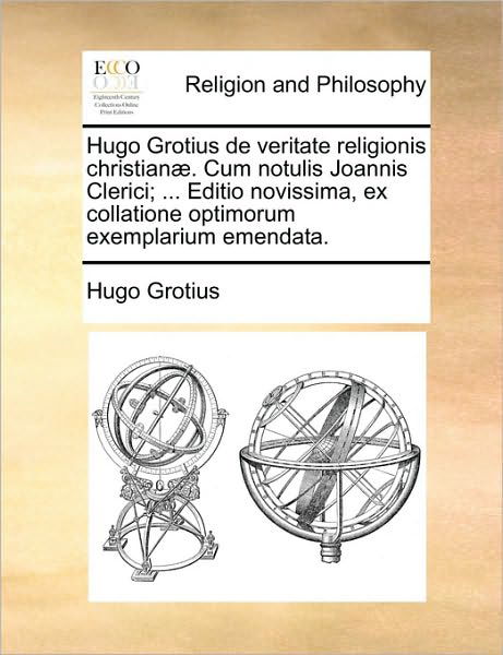 Hugo Grotius De Veritate Religionis Christian]. Cum Notulis Joannis Clerici; ... Editio Novissima, Ex Collatione Optimorum Exemplarium Emendata. - Hugo Grotius - Books - Gale Ecco, Print Editions - 9781171074946 - June 24, 2010