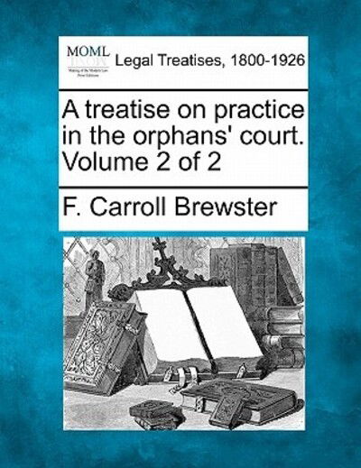 Cover for F Carroll Brewster · A Treatise on Practice in the Orphans' Court. Volume 2 of 2 (Taschenbuch) (2010)