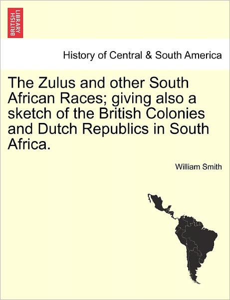 The Zulus and Other South African Races; Giving Also a Sketch of the British Colonies and Dutch Republics in South Africa. - William Smith - Livres - British Library, Historical Print Editio - 9781241489946 - 25 mars 2011