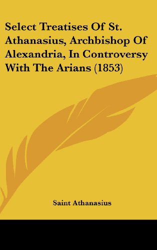 Select Treatises of St. Athanasius, Archbishop of Alexandria, in Controversy with the Arians (1853) - Saint Athanasius - Books - Kessinger Publishing, LLC - 9781436522946 - June 2, 2008