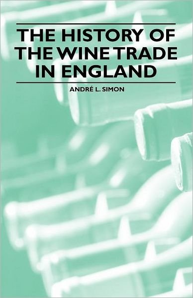 The History of the Wine Trade in England - Andr L Simon - Books - Holley Press - 9781446534946 - February 8, 2011