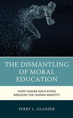 Cover for Perry L. Glanzer · The Dismantling of Moral Education: How Higher Education Reduced the Human Identity (Hardcover Book) (2022)