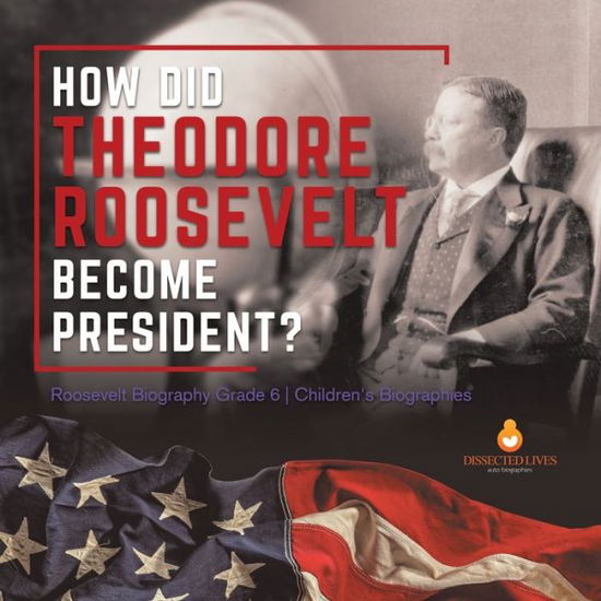 Cover for Dissected Lives · How Did Theodore Roosevelt Become President? Roosevelt Biography Grade 6 Children's Biographies (Paperback Book) (2021)