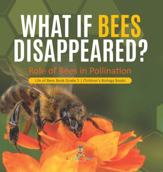 Cover for Baby Professor · What If Bees Disappeared? Role of Bees in Pollination Life of Bees Book Grade 5 Children's Biology Books (Hardcover Book) (2021)