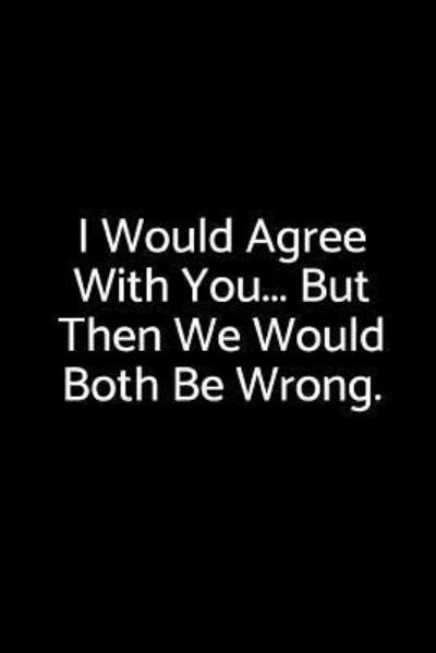 I Would Agree with You... But Then We Would Both Be Wrong. - Epic Journals - Książki - Independently Published - 9781730903946 - 5 listopada 2018