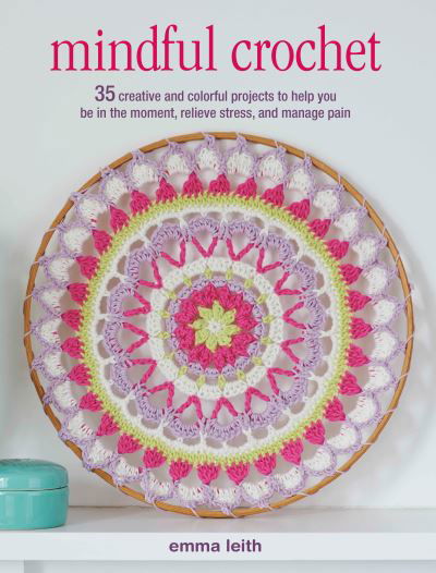 Cover for Emma Leith · Mindful Crochet 35 Creative and Colorful Projects to Help You Be in the Moment, Relieve Stress, and Manage Pain (Buch) (2019)
