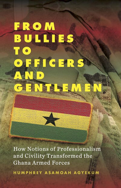 Cover for Humphrey Asamoah Agyekum · From Bullies to Officers and Gentlemen: How Notions of Professionalism and Civility Transformed the Ghana Armed Forces (Gebundenes Buch) (2019)