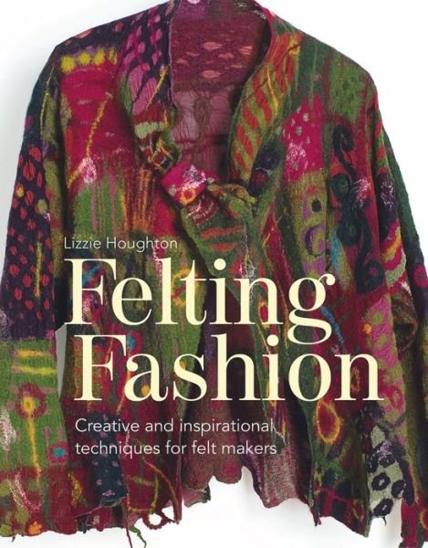 Felting Fashion: Creative and inspirational techniques for feltmakers - Lizzie Houghton - Books - Batsford Ltd - 9781849944946 - August 2, 2018