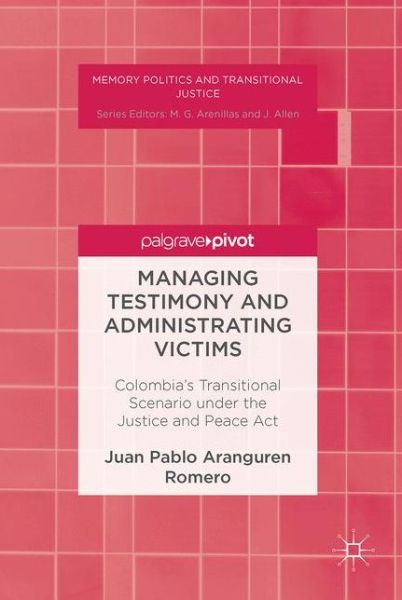 Cover for Juan Pablo Aranguren Romero · Managing Testimony and Administrating Victims: Colombia's Transitional Scenario under the Justice and Peace Act - Memory Politics and Transitional Justice (Gebundenes Buch) [1st ed. 2017 edition] (2016)