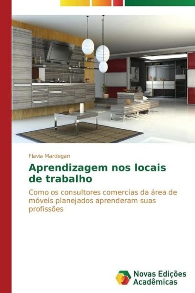 Cover for Flavia Mardegan · Aprendizagem Nos Locais De Trabalho: Como Os Consultores Comercias Da Área De Móveis Planejados Aprenderam Suas Profissões (Pocketbok) [Portuguese edition] (2014)