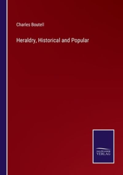 Heraldry, Historical and Popular - Charles Boutell - Kirjat - Salzwasser-Verlag - 9783752583946 - perjantai 11. maaliskuuta 2022