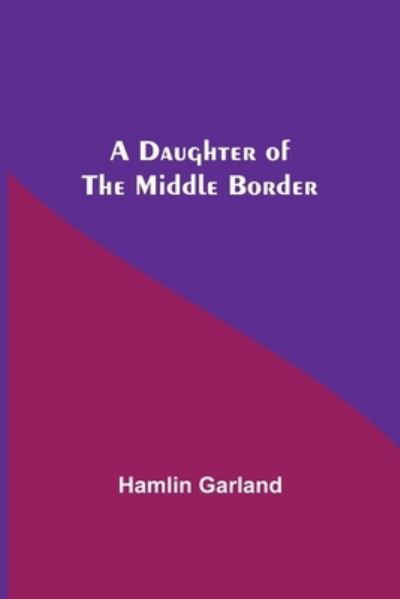 A Daughter Of The Middle Border - Hamlin Garland - Kirjat - Alpha Edition - 9789354549946 - torstai 20. toukokuuta 2021