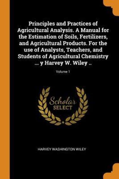 Cover for Harvey Washington Wiley · Principles and Practices of Agricultural Analysis. a Manual for the Estimation of Soils, Fertilizers, and Agricultural Products. for the Use of Analysts, Teachers, and Students of Agricultural Chemistry ... Y Harvey W. Wiley ..; Volume 1 (Paperback Book) (2018)