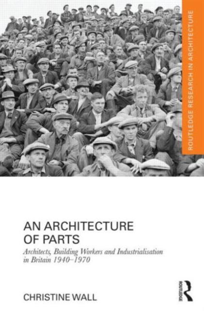 Cover for Christine Wall · An Architecture of Parts: Architects, Building Workers and Industrialisation in Britain 1940 - 1970 - Routledge Research in Architecture (Hardcover Book) (2013)