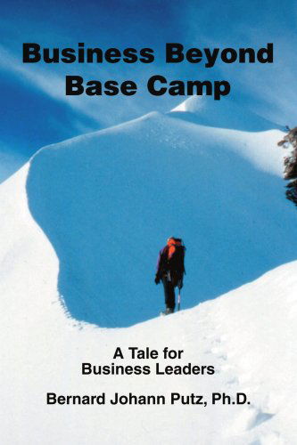 Business Beyond Base Camp: a Tale for Business Leaders - Bernard Putz Ph D - Books - iUniverse, Inc. - 9780595322947 - December 17, 2004