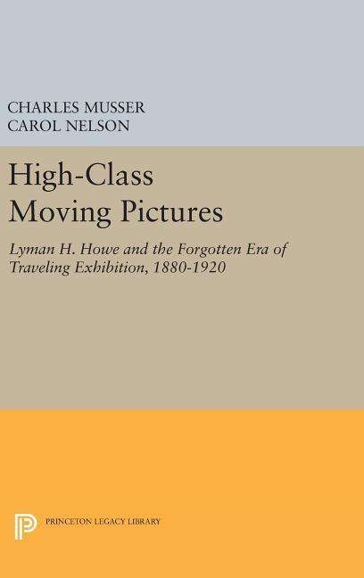 High-Class Moving Pictures: Lyman H. Howe and the Forgotten Era of Traveling Exhibition, 1880-1920 - Princeton Legacy Library - Charles Musser - Kirjat - Princeton University Press - 9780691633947 - tiistai 19. huhtikuuta 2016