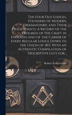 Cover for Robert Freke 1836-1915 Gould · The Four Old Lodges, Founders of Modern Freemasonry, and Their Descendants. A Record of the Progress of the Craft in England and of the Career of Every Regular Lodge Down to the Union of 1813. With an Authentic Compilation of Descriptive Lists For... (Hardcover Book) (2021)