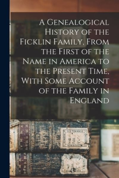 Cover for Anonymous · Genealogical History of the Ficklin Family, from the First of the Name in America to the Present Time, with Some Account of the Family in England (Book) (2022)