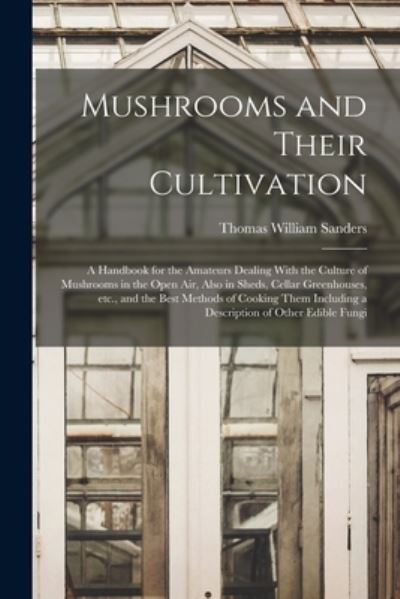 Cover for Thomas William Sanders · Mushrooms and Their Cultivation; a Handbook for the Amateurs Dealing with the Culture of Mushrooms in the Open Air, Also in Sheds, Cellar Greenhouses, etc. , and the Best Methods of Cooking Them Including a Description of Other Edible Fungi (Book) (2022)