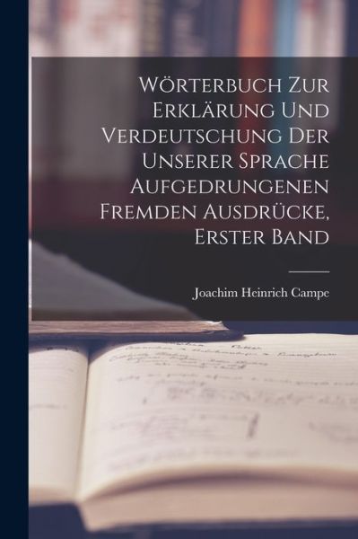 Wörterbuch Zur Erklärung und Verdeutschung der Unserer Sprache Aufgedrungenen Fremden Ausdrücke, Erster Band - Joachim Heinrich Campe - Kirjat - Creative Media Partners, LLC - 9781016905947 - torstai 27. lokakuuta 2022