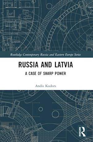 Russia and Latvia: A Case of Sharp Power - Routledge Contemporary Russia and Eastern Europe Series - Andis Kudors - Books - Taylor & Francis Ltd - 9781032534947 - April 14, 2025