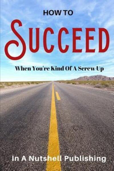 How to Succeed When You're Kind of a Screw Up - In a Nutshell Publishing - Bøker - Independently Published - 9781090855947 - 18. mars 2019