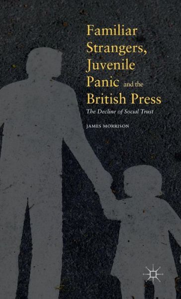 Cover for James Morrison · Familiar Strangers, Juvenile Panic and the British Press: The Decline of Social Trust (Hardcover bog) [1st ed. 2016 edition] (2016)